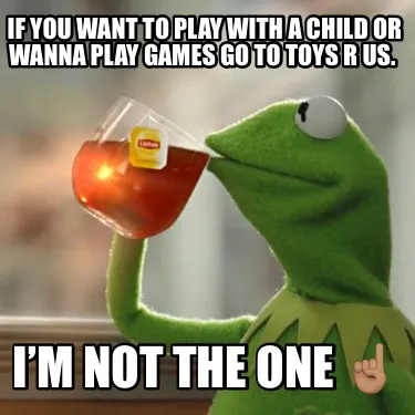 If You Want To Play With A Child Or Wanna Play Games Go To Toys R Us. Im Not The