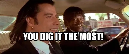 You dig it the most!
