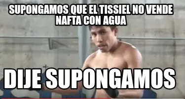 Funny Supongamos que el tissiel no vende NAFTA con agua Dije supongamos