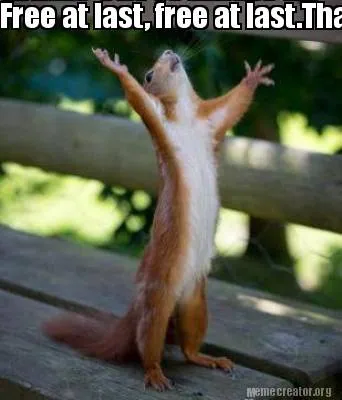 Free at last, free at last.Thank God almighty, I'm free at last!!!