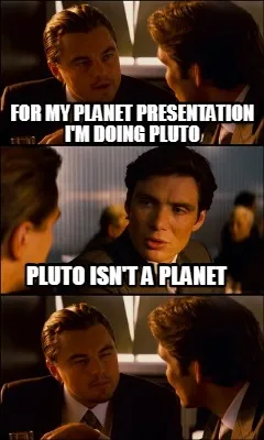 For my planet presentation I'm doing pluto Pluto isn't a planet