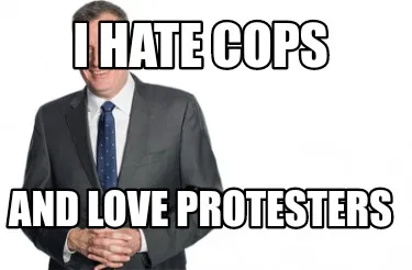 Funny I hate cops And love protesters
