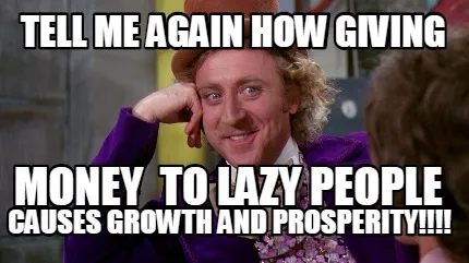 Funny TELL ME AGAIN HOW GIVING CAUSES GROWTH AND PROSPERITY!!!! MONEY TO LAZY PEOPLE