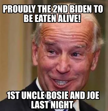 Funny Proudly the 2nd Biden to be eaten alive! 1st uncle Bosie and Joe last night