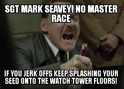 Funny Sgt Mark Seavey! no master race If you jerk offs keep splashing your seed onto t