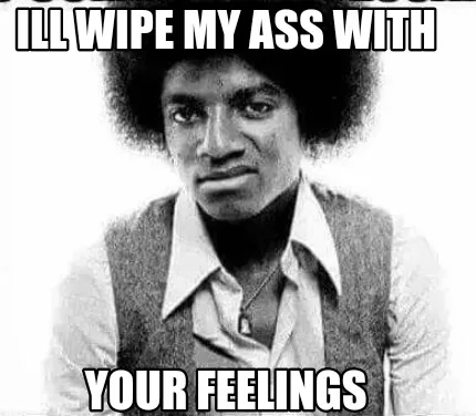 Funny Ill wipe my ass with Your feelings