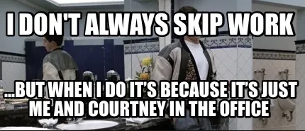 Funny I don't Always Skip Work ...But when i do it’s because it’s just me and cour