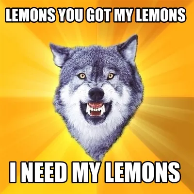 Lemons you got my lemons I need my lemons