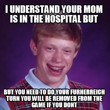 I understand your mom is in the hospital but but you need to do your furherreich