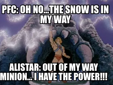 Pfc: Oh no…the snow is in my way Alistar: Out of my way minion… I HAVE THE P