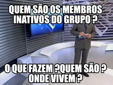 Funny quem são os membros inativos do grupo ? o que fazem ?quem são ? onde vivem ?