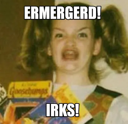 Funny ERMERGERD! IRKS!