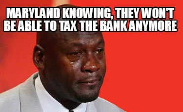 Funny Maryland knowing, they won't be able to tax the bank anymore