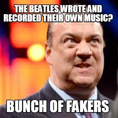 Funny the beatles wrote and recorded their own music? bunch of fakers