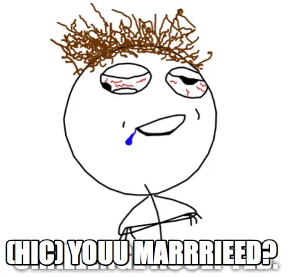 (Hic) Youu marrrieed?