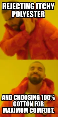 Rejecting itchy polyester and choosing 100% cotton for maximum comfort.