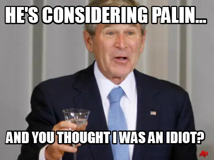 Funny He's considering Palin... and you thought I was an idiot?