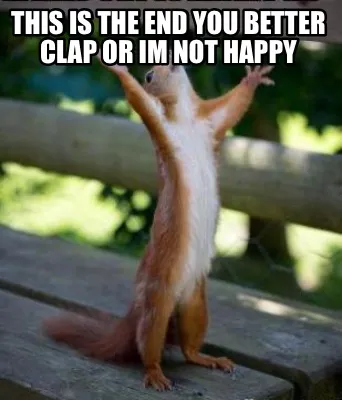 This is the end you better clap or Im not happy