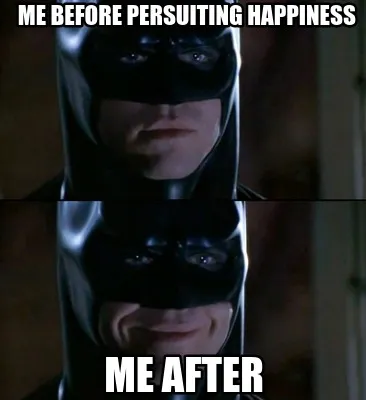 Funny me before persuiting happiness me after