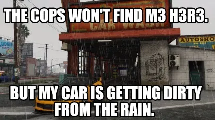 Funny The cops won't find m3 h3r3. But my car is getting dirty from the rain.