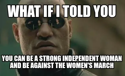 Funny What if i told you You can be a strong independent woman and be against the wome