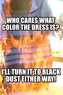 Funny Who cares what color the dress is? I'll turn it to black dust either way!