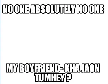 No one absolutely no one My boyfriend- kha jaon tumhey ?