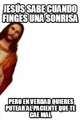 Jesús sabe cuando finges una sonrisa pero en verdad quieres putear al paciente