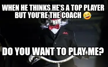 Funny When he thinks he's a top player but you're the coach ???? Do you want to play m