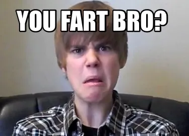 You fart bro?