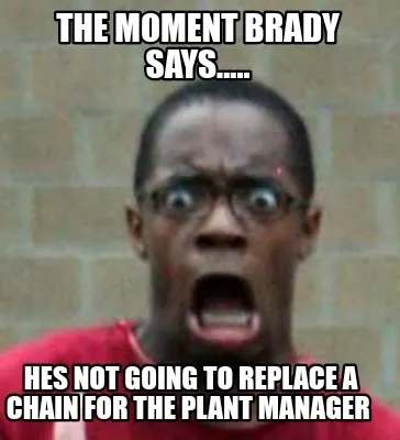 Funny The moment brady says..... Hes not going to replace a chain for the plant manage