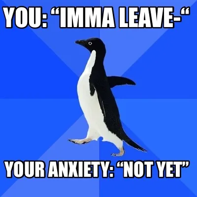 Funny You: “Imma leave-“ Your anxiety: “not yet”