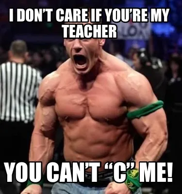 Funny I don’t care if you’re my teacher You can’t “C” me!
