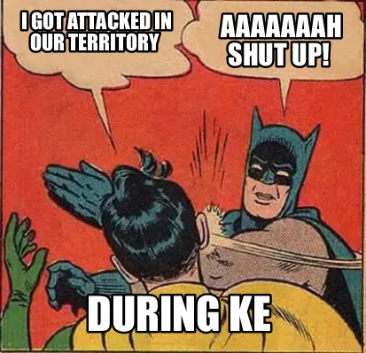 Funny I got attacked in our territory During ke Aaaaaaah shut up!