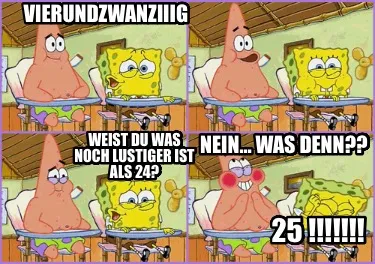 Vierundzwanziiig Weist du was noch lustiger ist als 24? Nein… was denn?? 25 !!