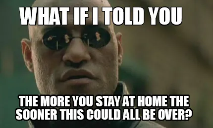 Funny what if i told you the more you stay at home the sooner this could all be over?