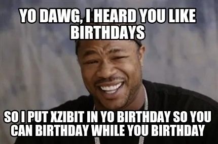 Funny Yo dawg, I heard you like birthdays So I put xzibit in yo birthday so you can bi