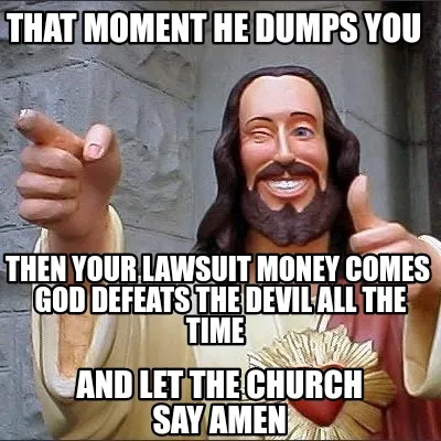 That Moment He Dumps You Then Your Lawsuit Money Comes God Defeats The Devil All