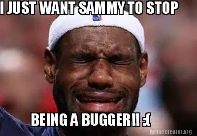 I JUST WANT SAMMY TO STOP BEING A BUGGER!! :(