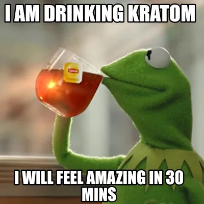 Funny I am drinking Kratom I will feel amazing in 30 mins