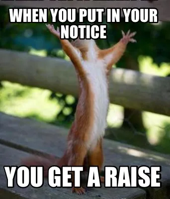 When you put in your notice You get a raise