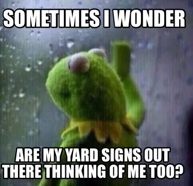 Funny Sometimes I wonder Are my yard signs out there thinking of me too?