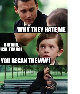 Funny why they hate me You began the WW1 Britain, Usa, france
