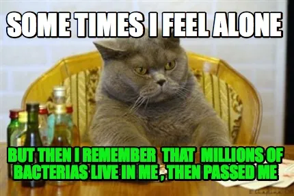 Funny Some times I feel alone but then I remember that millions of bacterias live in