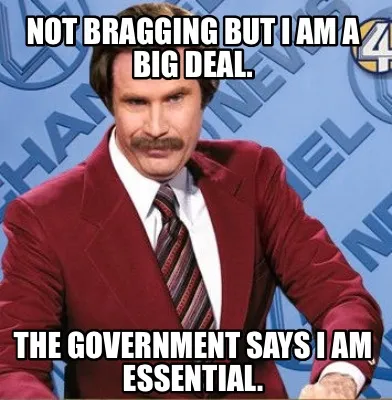 Funny Not bragging but I am a big deal. The Government says I am essential.