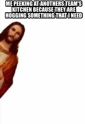 Funny ME PEEKING AT ANOTHERS TEAM'S KITCHEN BECAUSE THEY ARE HOGGING SOMETHING THAT i