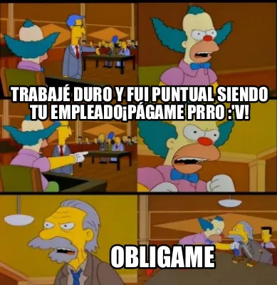 Trabajé duro y fui puntual siendo tu empleado¡Págame prro :'v! Obligame