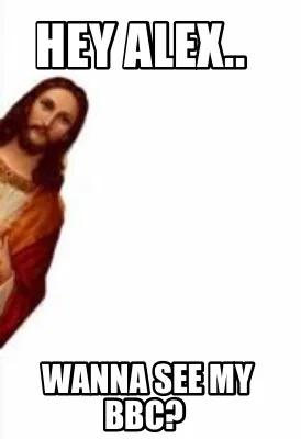 Hey Alex.. Wanna see my BBC?