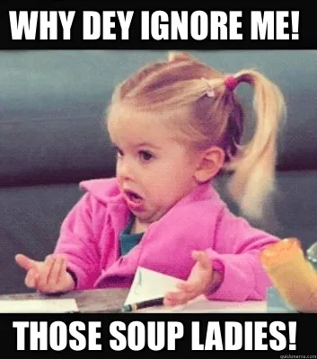 Funny Why Dey ignore me! Those soup ladies!