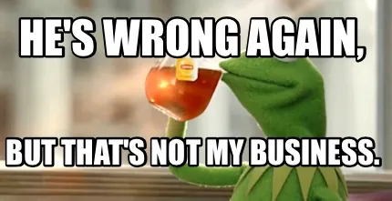 He's wrong again, but that's not my business.